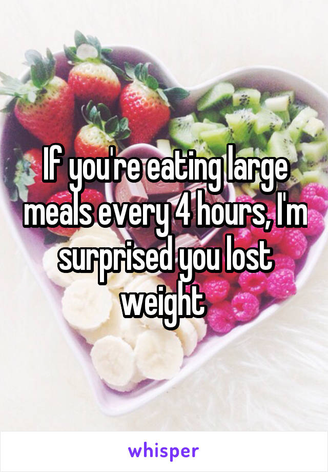 If you're eating large meals every 4 hours, I'm surprised you lost weight 