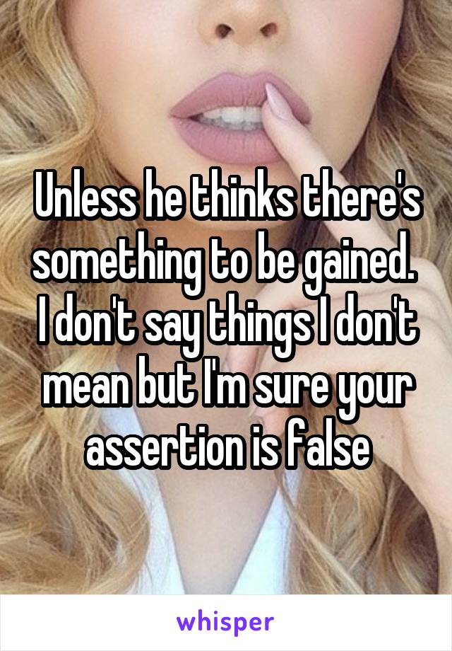 Unless he thinks there's something to be gained.  I don't say things I don't mean but I'm sure your assertion is false