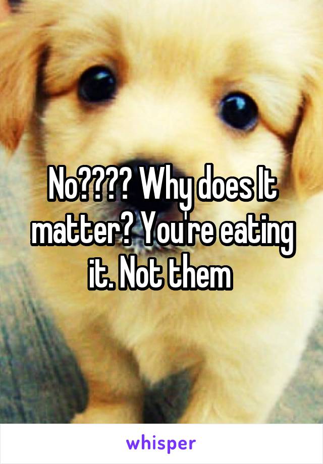 No???? Why does It matter? You're eating it. Not them 