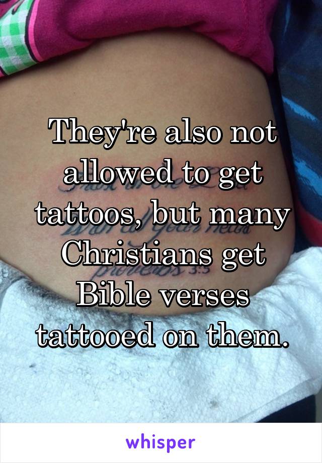 They're also not allowed to get tattoos, but many Christians get Bible verses tattooed on them.