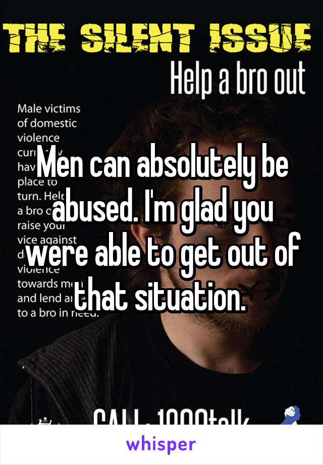 Men can absolutely be abused. I'm glad you were able to get out of that situation. 