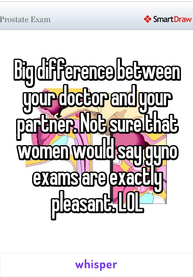 Big difference between your doctor and your partner. Not sure that women would say gyno exams are exactly pleasant. LOL