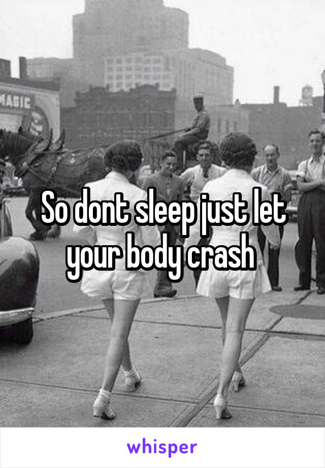 So dont sleep just let your body crash 