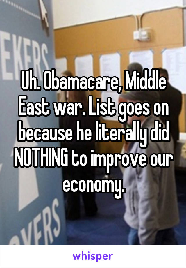 Uh. Obamacare, Middle East war. List goes on because he literally did NOTHING to improve our economy.