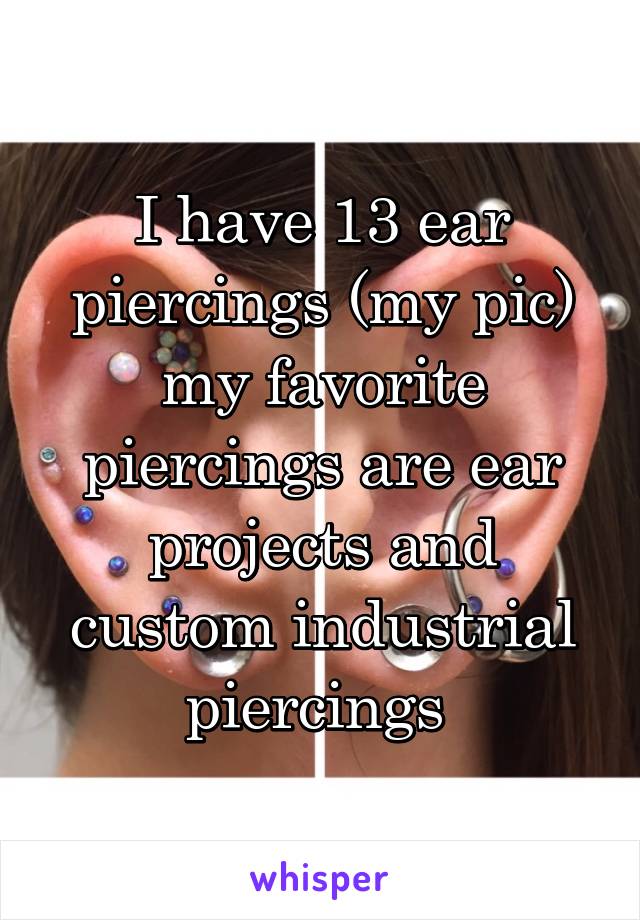I have 13 ear piercings (my pic) my favorite piercings are ear projects and custom industrial piercings 