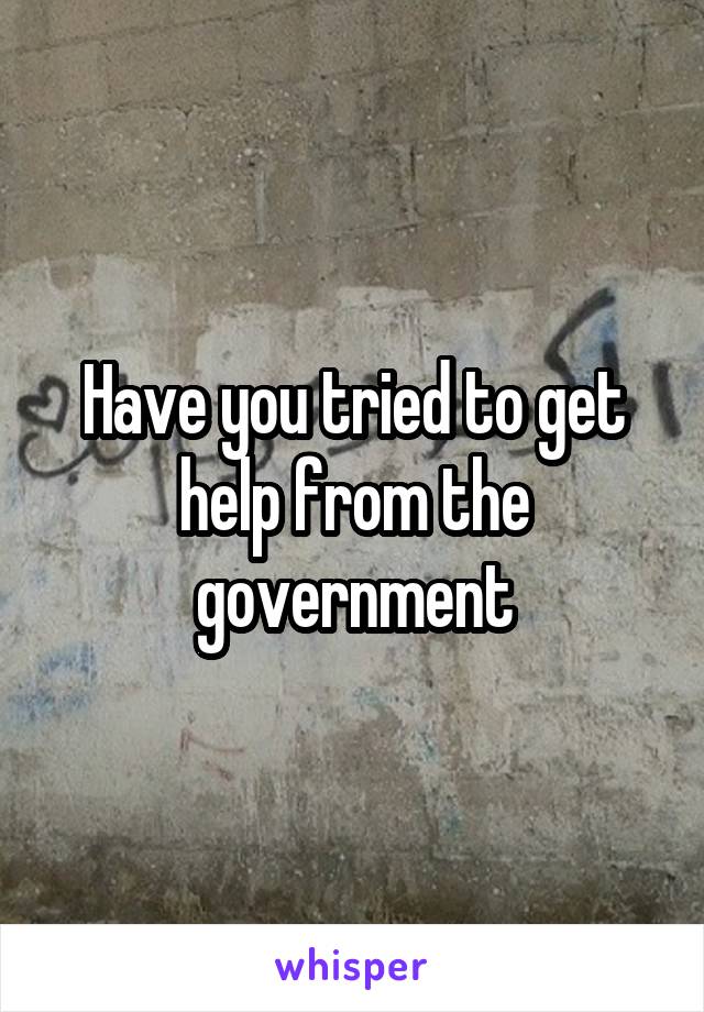 Have you tried to get help from the government