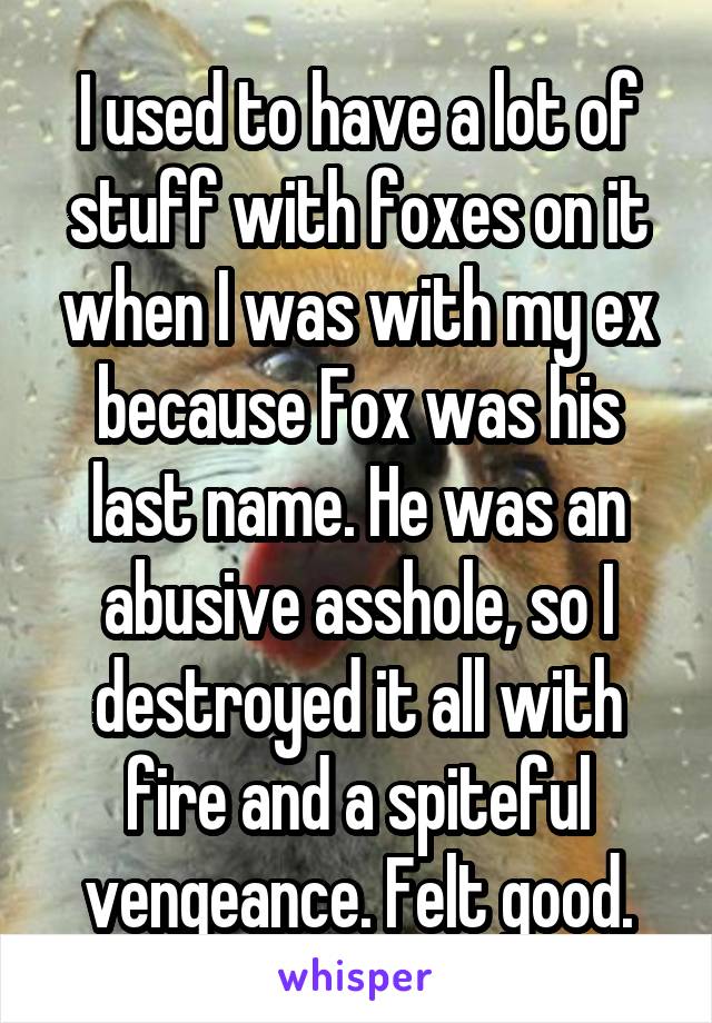 I used to have a lot of stuff with foxes on it when I was with my ex because Fox was his last name. He was an abusive asshole, so I destroyed it all with fire and a spiteful vengeance. Felt good.