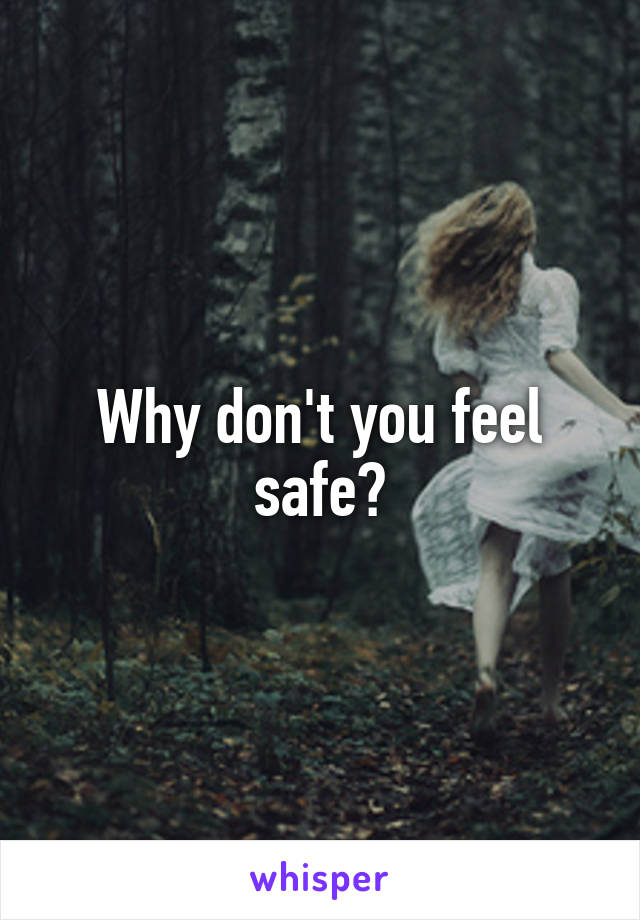 Why don't you feel safe?