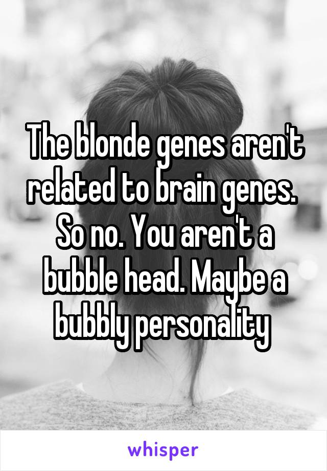 The blonde genes aren't related to brain genes. 
So no. You aren't a bubble head. Maybe a bubbly personality 
