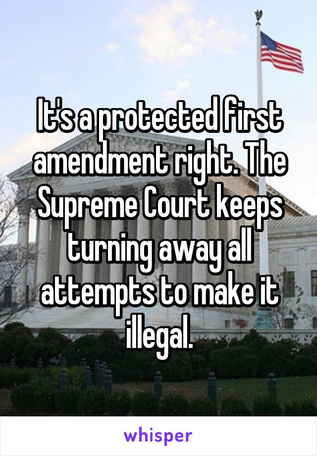 It's a protected first amendment right. The Supreme Court keeps turning away all attempts to make it illegal.