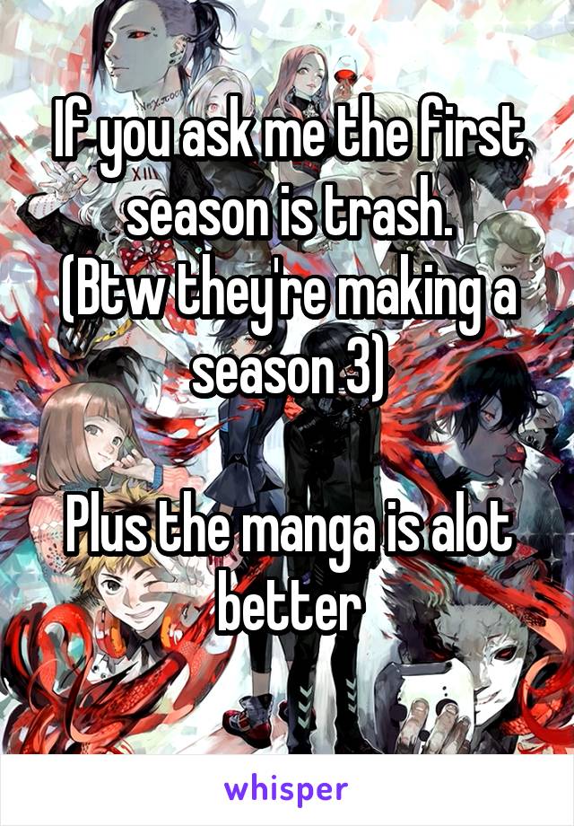 If you ask me the first season is trash.
(Btw they're making a season 3)

Plus the manga is alot better
