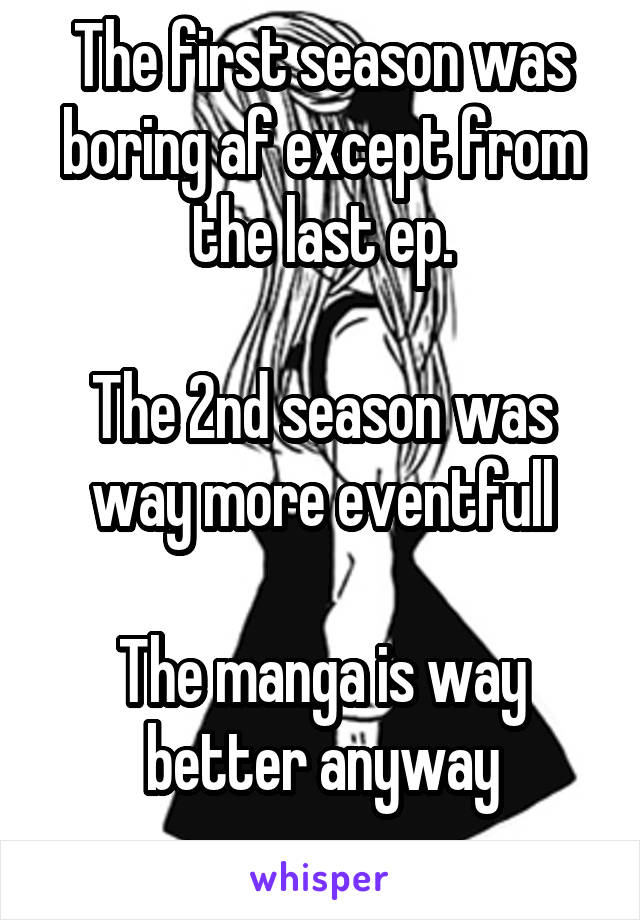 The first season was boring af except from the last ep.

The 2nd season was way more eventfull

The manga is way better anyway
