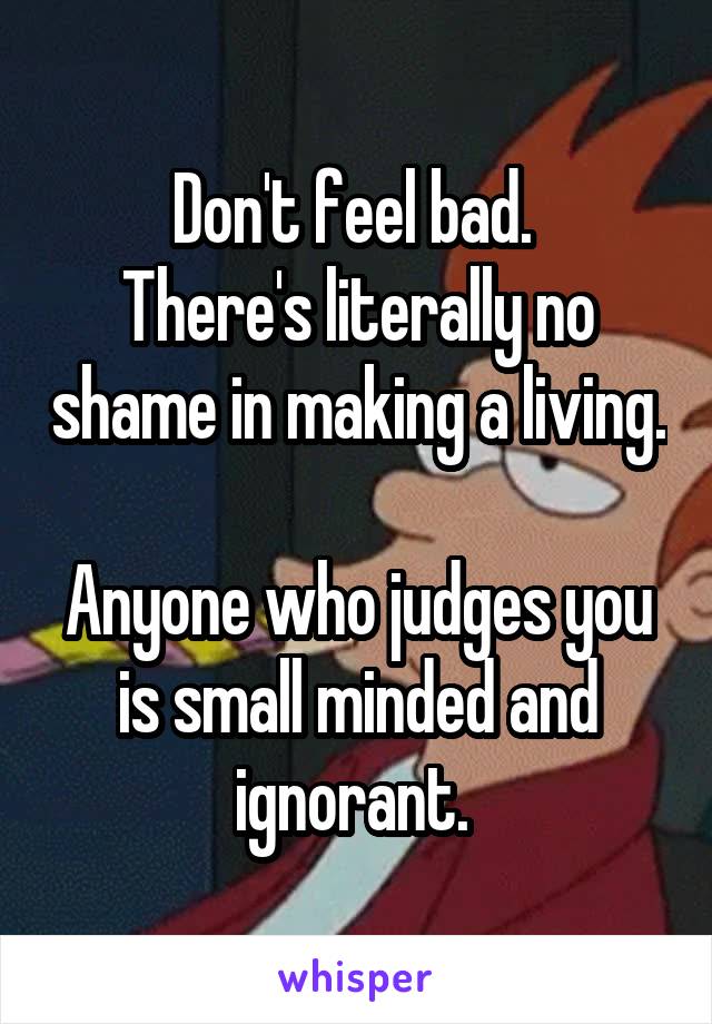 Don't feel bad. 
There's literally no shame in making a living. 
Anyone who judges you is small minded and ignorant. 