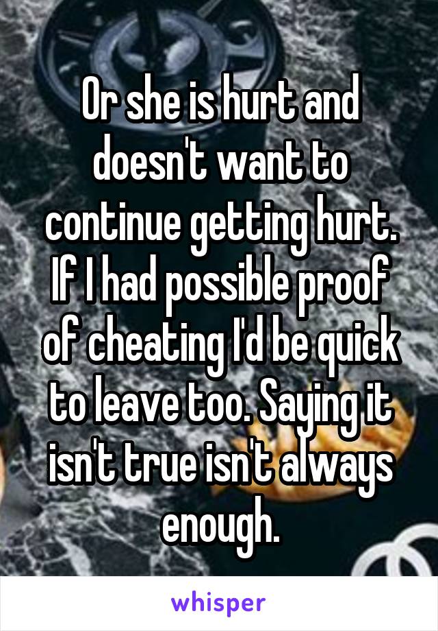 Or she is hurt and doesn't want to continue getting hurt. If I had possible proof of cheating I'd be quick to leave too. Saying it isn't true isn't always enough.