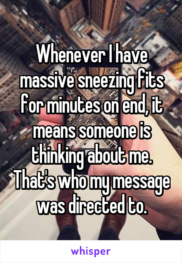 Whenever I have massive sneezing fits for minutes on end, it means someone is thinking about me. That's who my message was directed to.