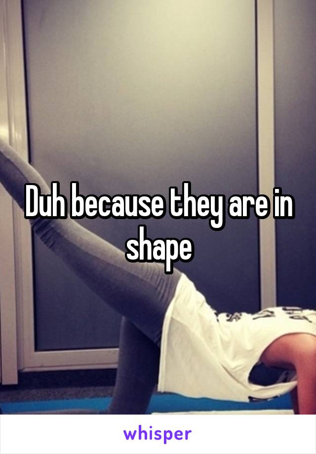 Duh because they are in shape