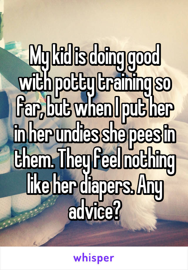 My kid is doing good with potty training so far, but when I put her in her undies she pees in them. They feel nothing like her diapers. Any advice?