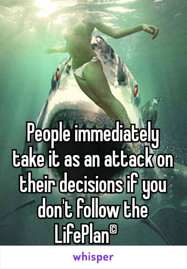 People immediately take it as an attack on their decisions if you don't follow the LifePlan©