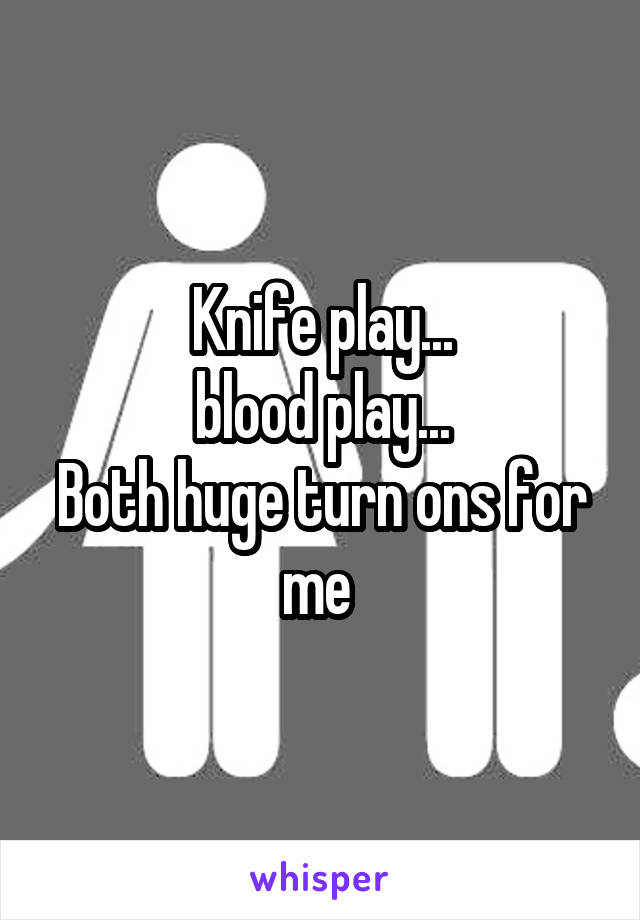 Knife play...
blood play...
Both huge turn ons for me 