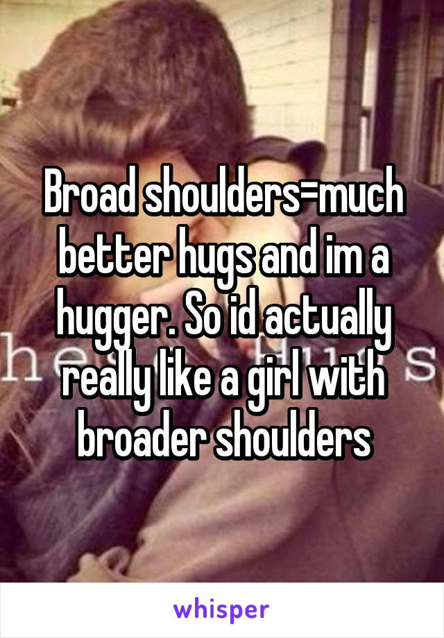 Broad shoulders=much better hugs and im a hugger. So id actually really like a girl with broader shoulders