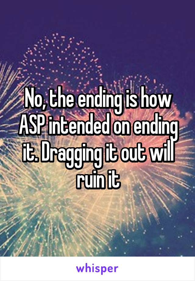 No, the ending is how ASP intended on ending it. Dragging it out will ruin it