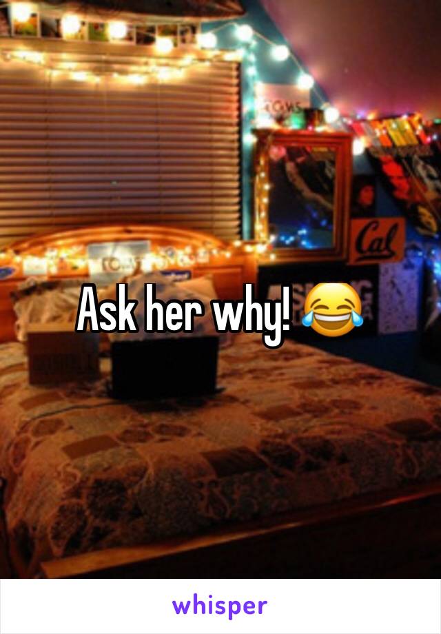 Ask her why! 😂