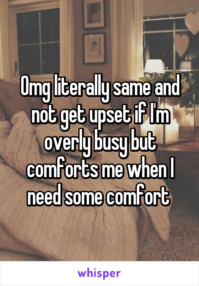 Omg literally same and not get upset if I'm overly busy but comforts me when I need some comfort 