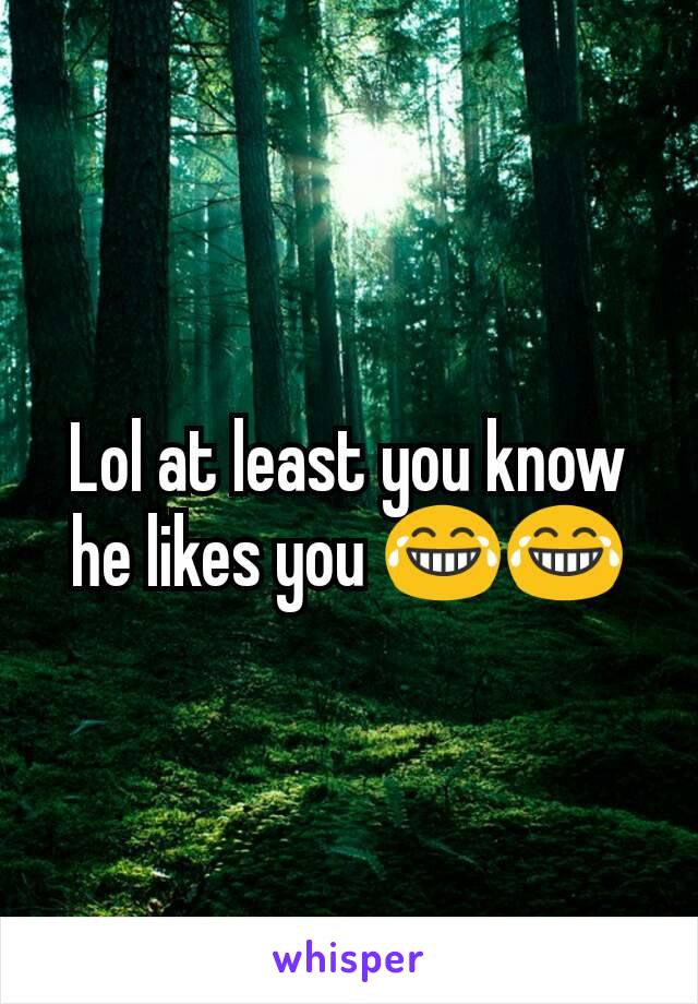 Lol at least you know he likes you 😂😂