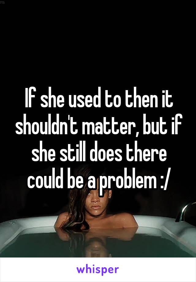 If she used to then it shouldn't matter, but if she still does there could be a problem :/