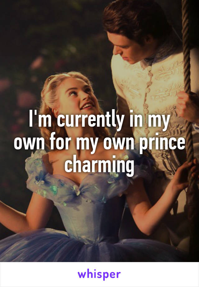 I'm currently in my own for my own prince charming
