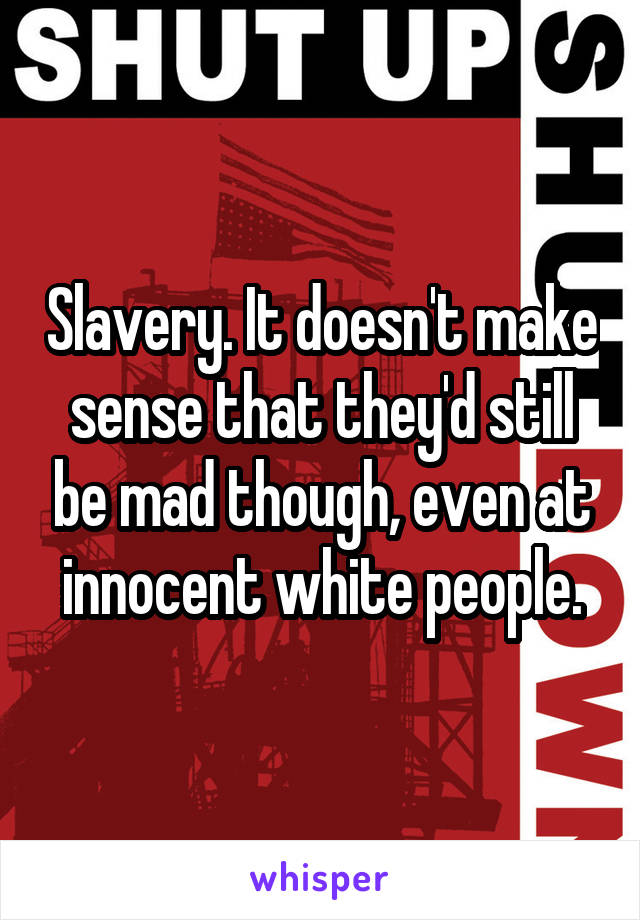 Slavery. It doesn't make sense that they'd still be mad though, even at innocent white people.