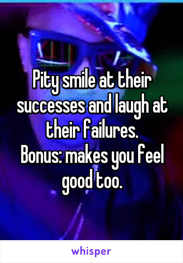 Pity smile at their successes and laugh at their failures.
Bonus: makes you feel good too.