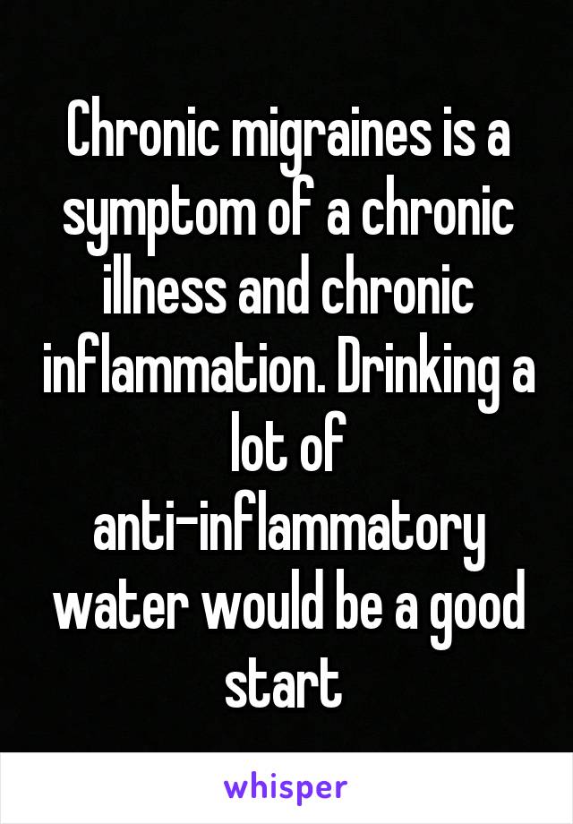 Chronic migraines is a symptom of a chronic illness and chronic inflammation. Drinking a lot of anti-inflammatory water would be a good start 