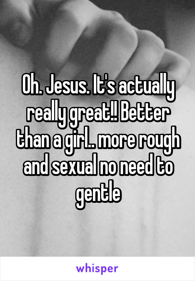 Oh. Jesus. It's actually really great!! Better than a girl.. more rough and sexual no need to gentle