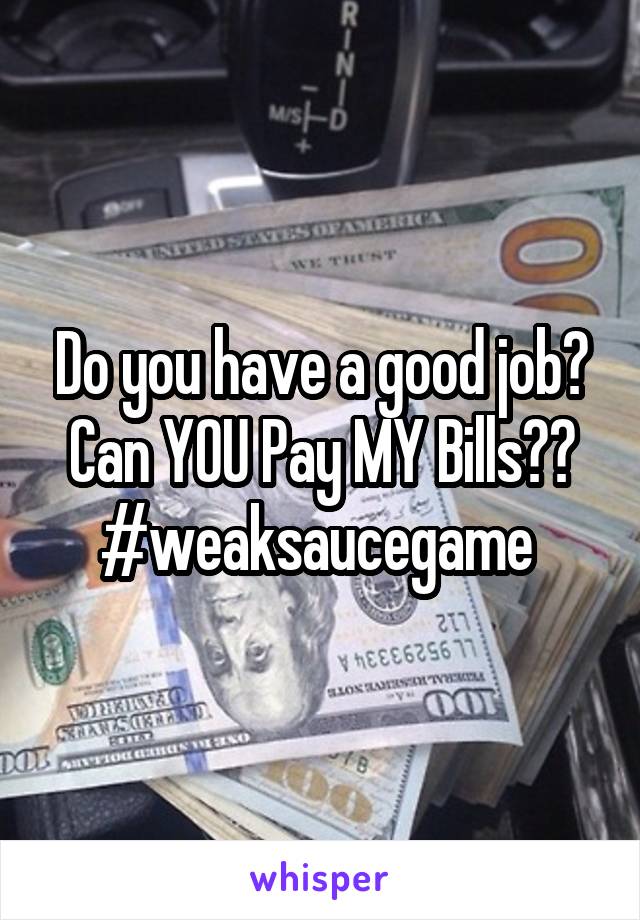 Do you have a good job? Can YOU Pay MY Bills?? #weaksaucegame 