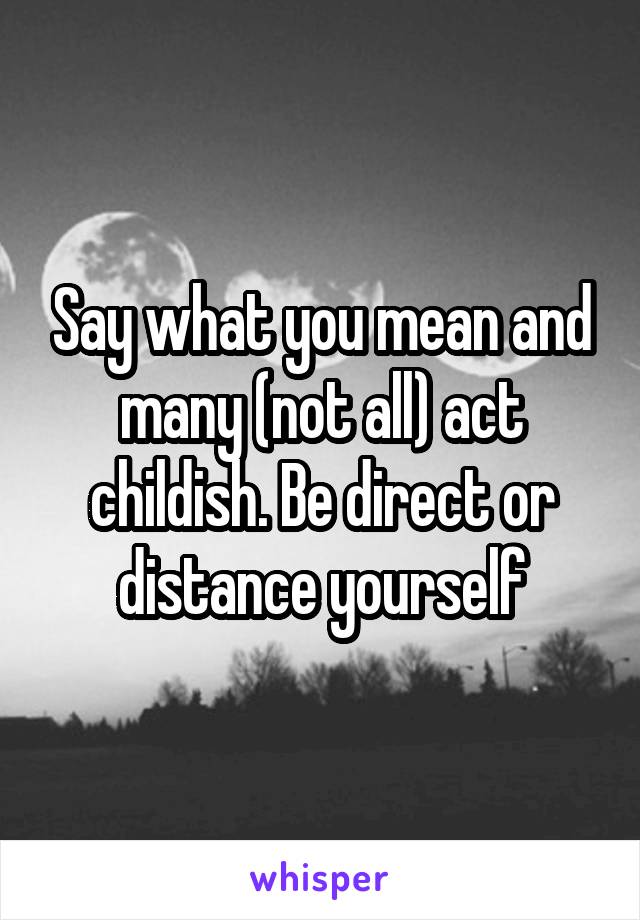 Say what you mean and many (not all) act childish. Be direct or distance yourself