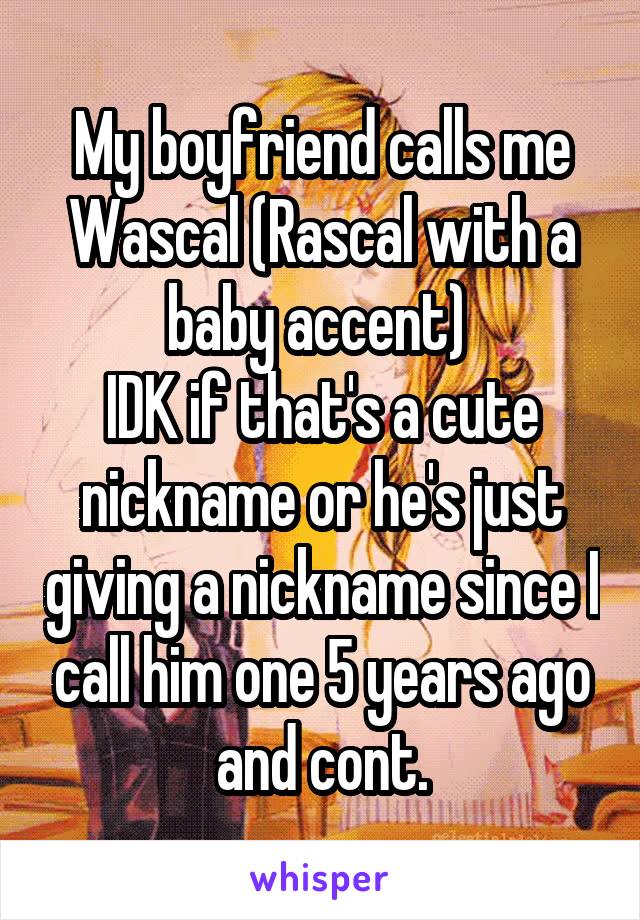 My boyfriend calls me Wascal (Rascal with a baby accent) 
IDK if that's a cute nickname or he's just giving a nickname since I call him one 5 years ago and cont.