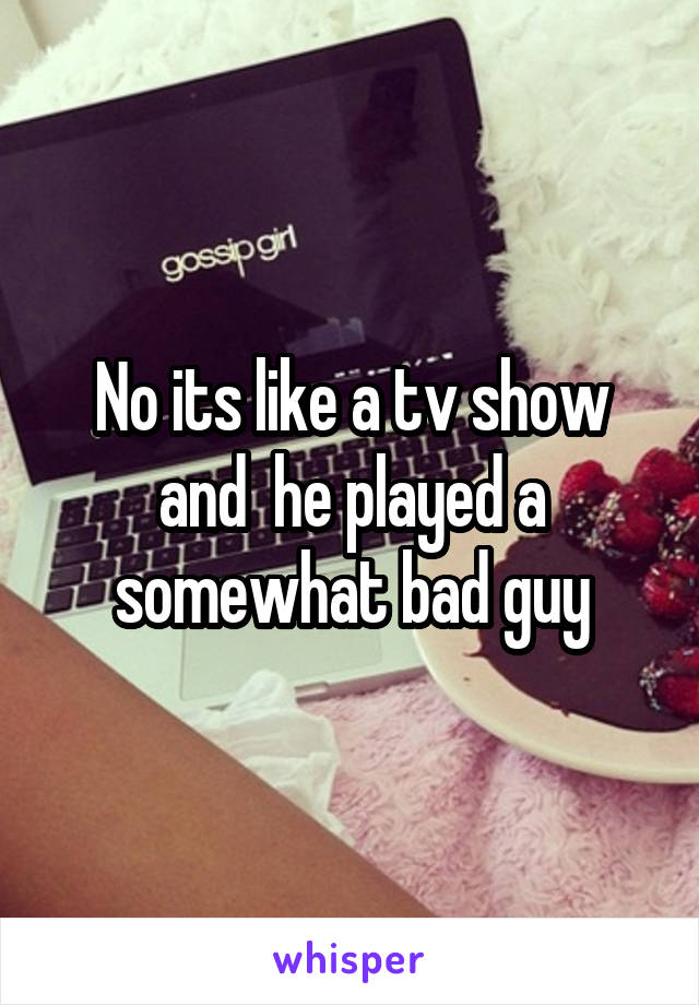 No its like a tv show and  he played a somewhat bad guy