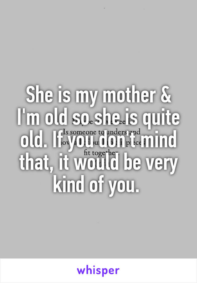 She is my mother & I'm old so she is quite old. If you don't mind that, it would be very kind of you. 