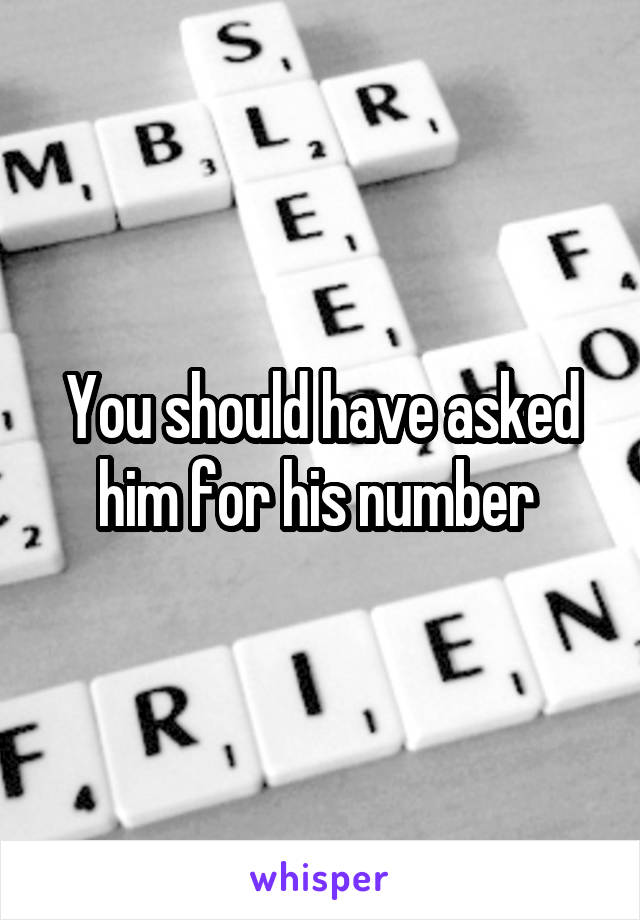 You should have asked him for his number 