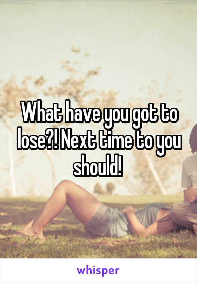 What have you got to lose?! Next time to you should! 