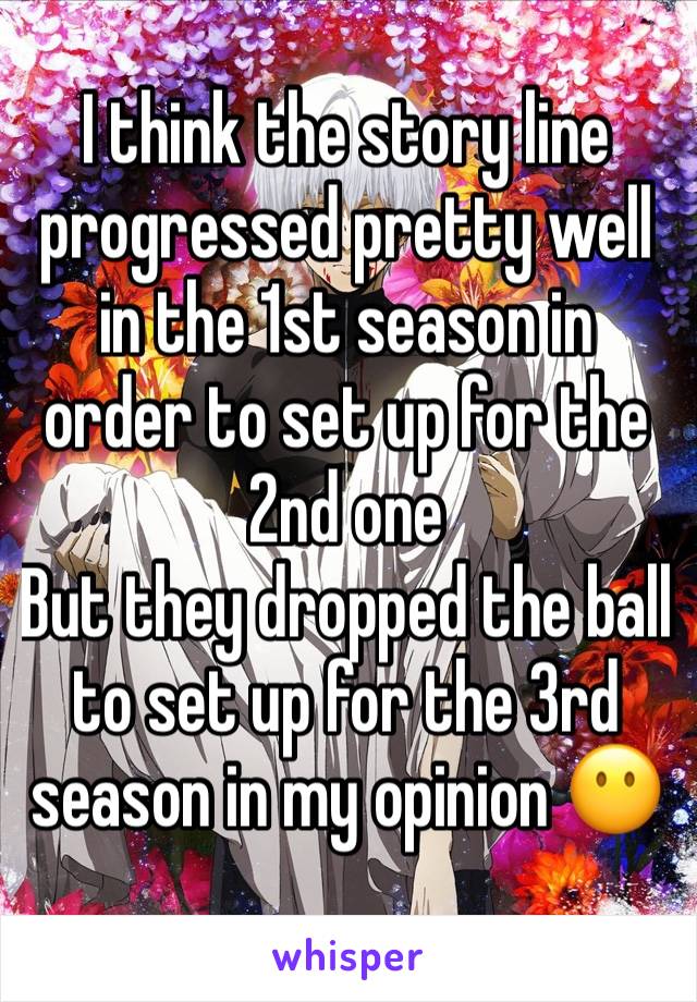 I think the story line progressed pretty well in the 1st season in order to set up for the 2nd one 
But they dropped the ball to set up for the 3rd season in my opinion 😶