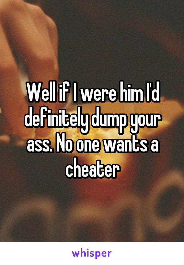Well if I were him I'd definitely dump your ass. No one wants a cheater