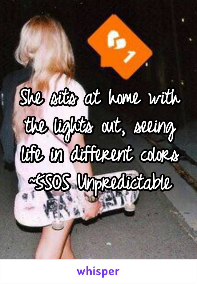 She sits at home with the lights out, seeing life in different colors
~5SOS Unpredictable