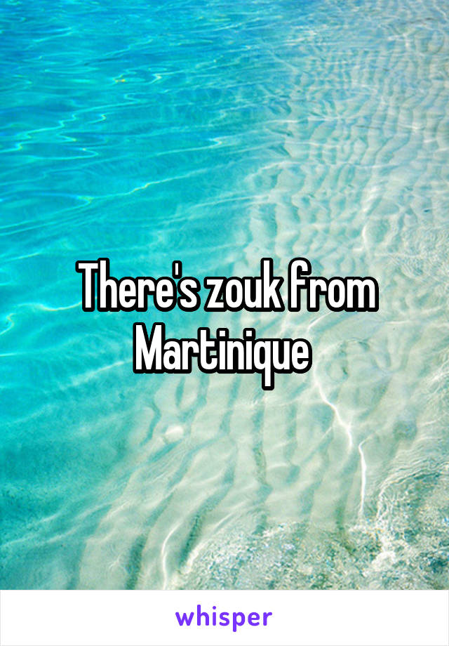 There's zouk from Martinique 