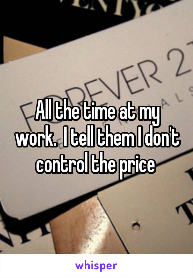 All the time at my work.  I tell them I don't control the price 