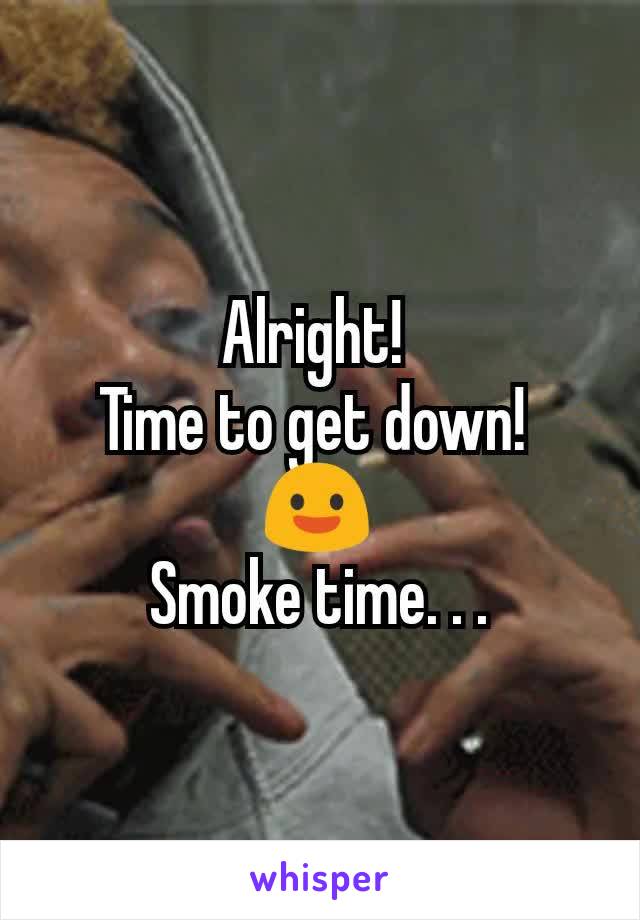Alright! 
Time to get down! 
😃
Smoke time. . .