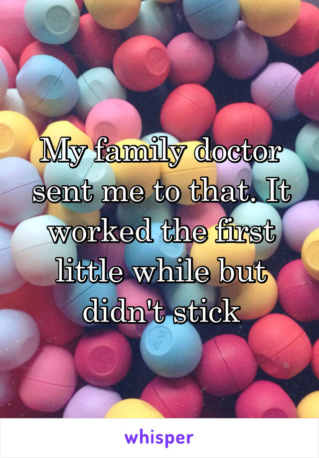 My family doctor sent me to that. It worked the first little while but didn't stick