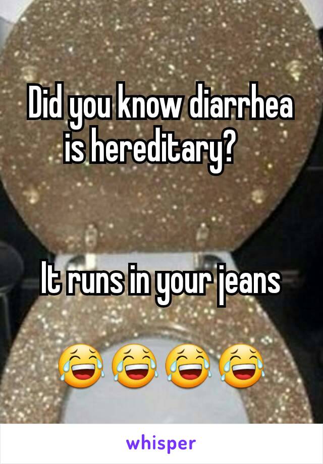 Did you know diarrhea is hereditary?   


It runs in your jeans

 😂😂😂😂 