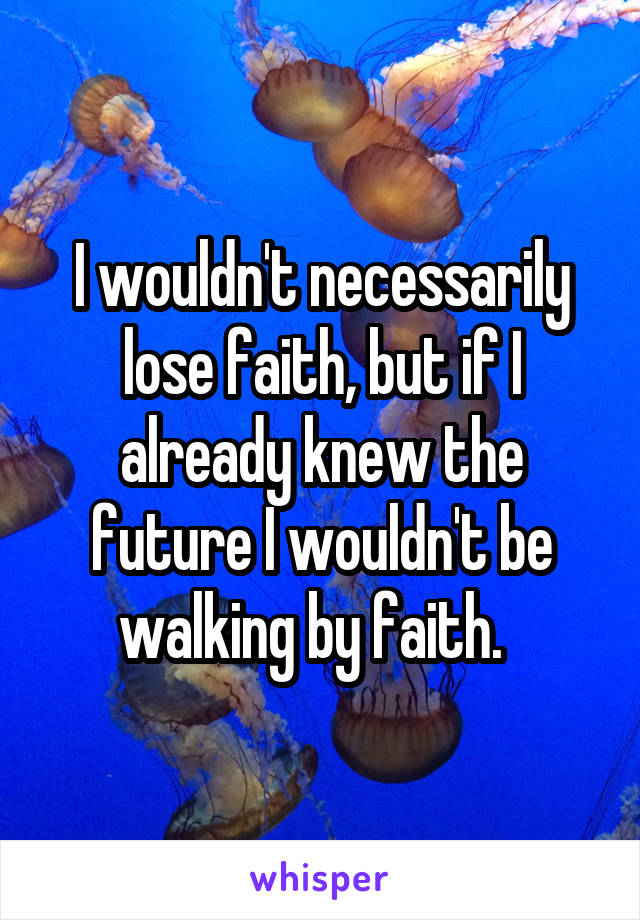 I wouldn't necessarily lose faith, but if I already knew the future I wouldn't be walking by faith.  